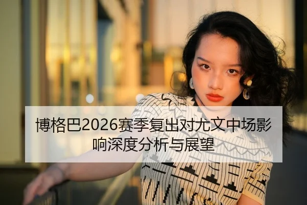 博格巴2026赛季复出对尤文中场影响深度分析与展望