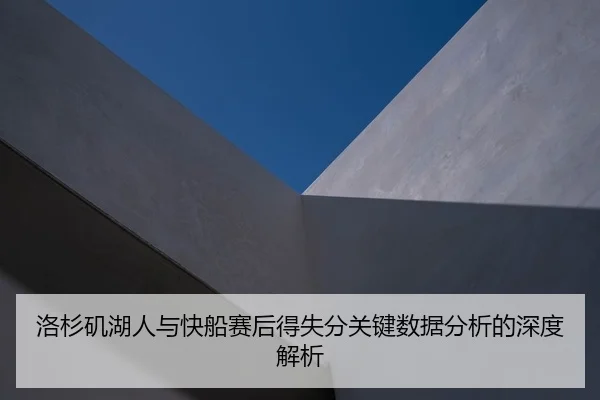 洛杉矶湖人与快船赛后得失分关键数据分析的深度解析